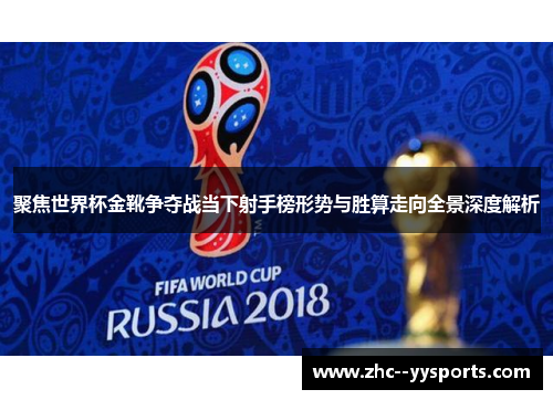 聚焦世界杯金靴争夺战当下射手榜形势与胜算走向全景深度解析