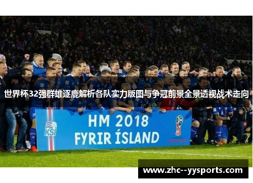 世界杯32强群雄逐鹿解析各队实力版图与争冠前景全景透视战术走向