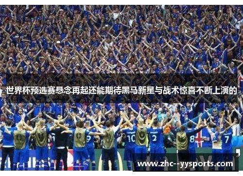 世界杯预选赛悬念再起还能期待黑马新星与战术惊喜不断上演的