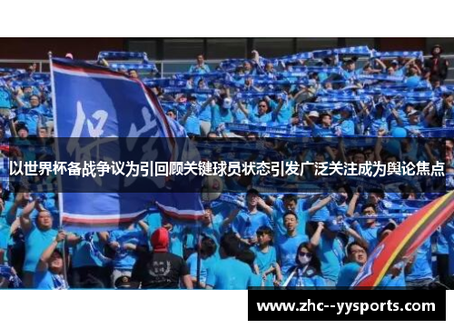 以世界杯备战争议为引回顾关键球员状态引发广泛关注成为舆论焦点 以世界杯备战争议为引回顾关键球员状态引发广泛关注成为舆论焦点