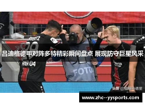 吕迪格德甲对阵多特精彩瞬间盘点 展现防守巨星风采