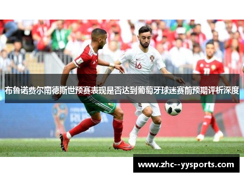 布鲁诺费尔南德斯世预赛表现是否达到葡萄牙球迷赛前预期评析深度 布鲁诺费尔南德斯世预赛表现是否达到葡萄牙球迷赛前预期评析深度