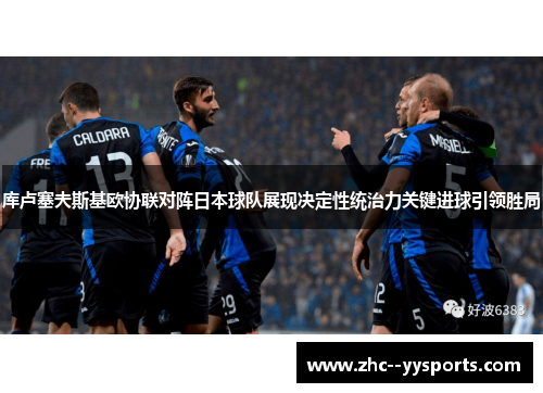 库卢塞夫斯基欧协联对阵日本球队展现决定性统治力关键进球引领胜局 库卢塞夫斯基欧协联对阵日本球队展现决定性统治力关键进球引领胜局
