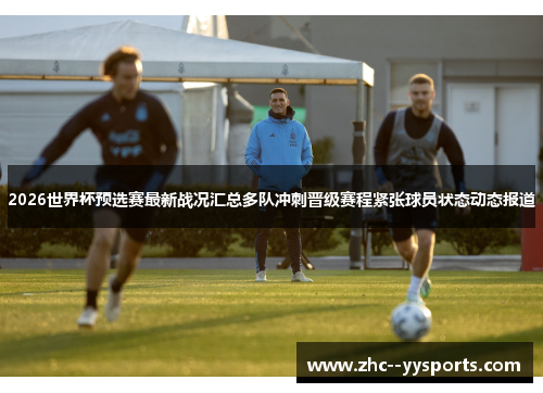 2026世界杯预选赛最新战况汇总多队冲刺晋级赛程紧张球员状态动态报道 2026世界杯预选赛最新战况汇总多队冲刺晋级赛程紧张球员状态动态报道