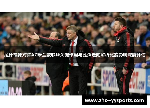 拉什福德对阵AC米兰欧联杯关键作用与胜负走向解析比赛影响深度评估 拉什福德对阵AC米兰欧联杯关键作用与胜负走向解析比赛影响深度评估