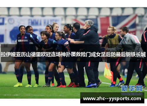拉伊娅亚历山德里欧冠连场神扑屡救险门成女足后防最后钢铁长城 拉伊娅亚历山德里欧冠连场神扑屡救险门成女足后防最后钢铁长城