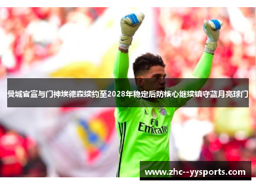 曼城官宣与门神埃德森续约至2028年稳定后防核心继续镇守蓝月亮球门