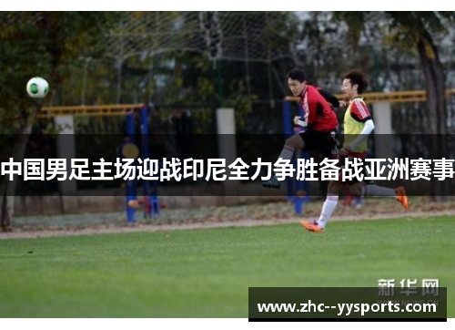 中国男足主场迎战印尼全力争胜备战亚洲赛事