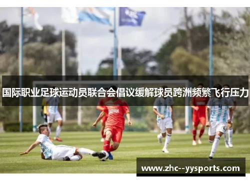国际职业足球运动员联合会倡议缓解球员跨洲频繁飞行压力