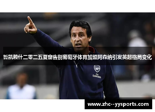 哲凯赖什二零二五夏窗告别葡萄牙体育加盟阿森纳引发英超格局变化