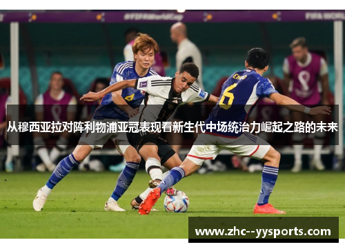 从穆西亚拉对阵利物浦亚冠表现看新生代中场统治力崛起之路的未来 从穆西亚拉对阵利物浦亚冠表现看新生代中场统治力崛起之路的未来