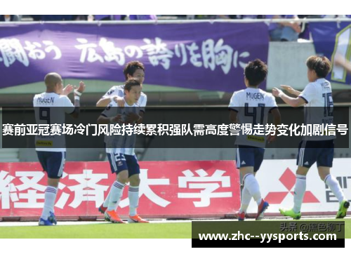 赛前亚冠赛场冷门风险持续累积强队需高度警惕走势变化加剧信号 赛前亚冠赛场冷门风险持续累积强队需高度警惕走势变化加剧信号